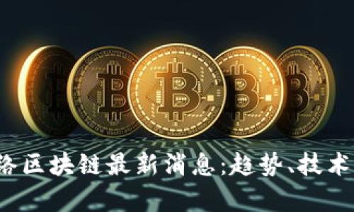 2023年网络区块链最新消息：趋势、技术与应用分析