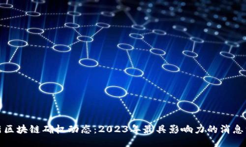 最新区块链确权动态：2023年最具影响力的消息汇总